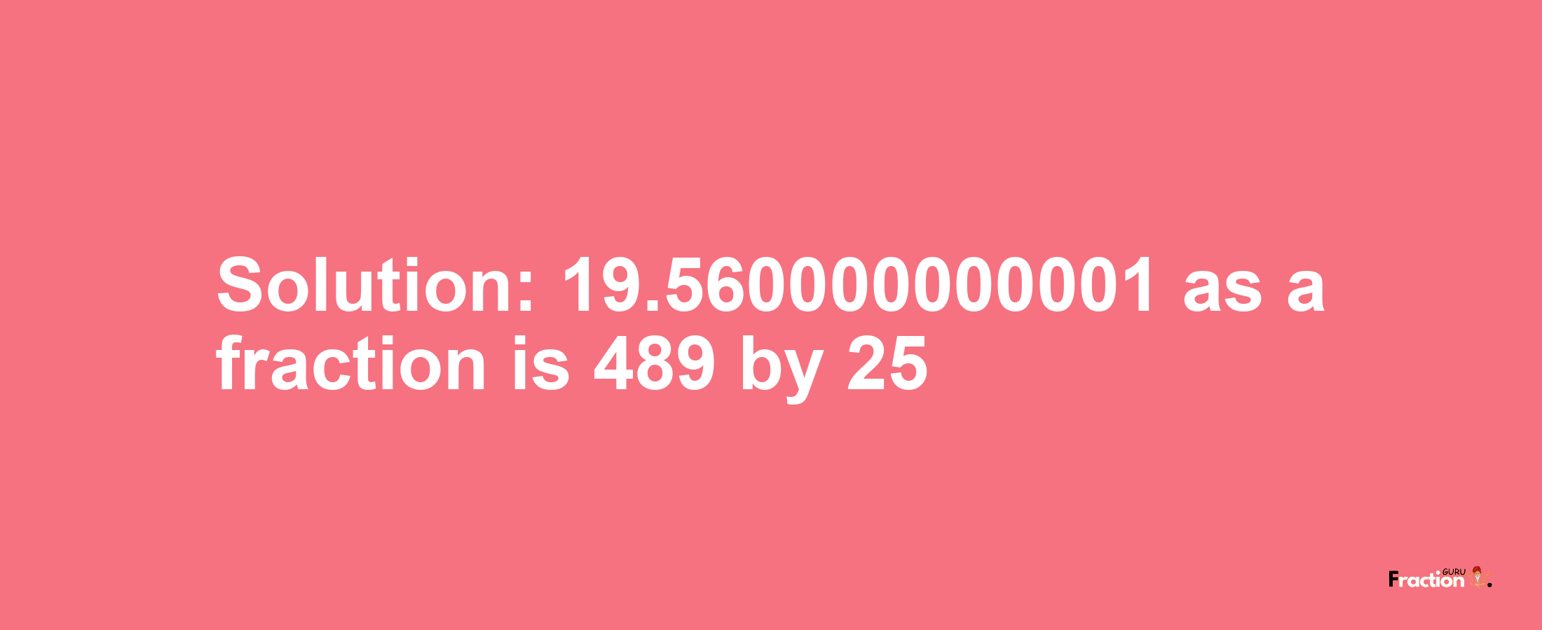 Solution:19.560000000001 as a fraction is 489/25